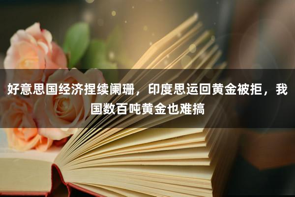 好意思国经济捏续阑珊，印度思运回黄金被拒，我国数百吨黄金也难搞