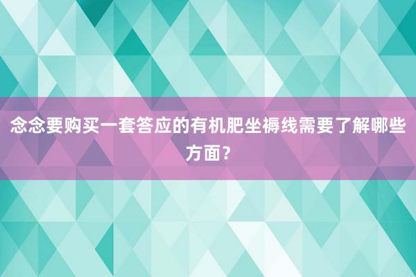 念念要购买一套答应的有机肥坐褥线需要了解哪些方面？