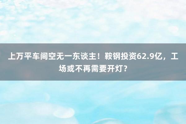 上万平车间空无一东谈主！鞍钢投资62.9亿，工场或不再需要开灯？