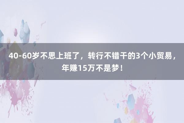 40-60岁不思上班了，转行不错干的3个小贸易，年赚15万不是梦！