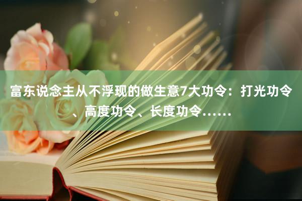 富东说念主从不浮现的做生意7大功令：打光功令、高度功令、长度功令……