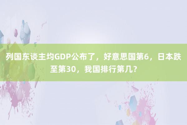 列国东谈主均GDP公布了，好意思国第6，日本跌至第30，我国排行第几？