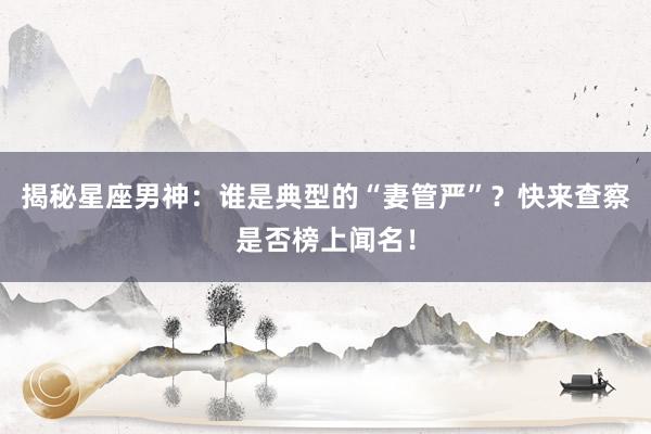 揭秘星座男神：谁是典型的“妻管严”？快来查察是否榜上闻名！