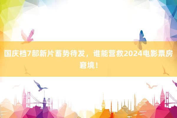 国庆档7部新片蓄势待发，谁能营救2024电影票房窘境！