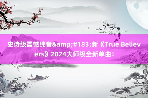 史诗级震憾纯音&#183;新《True Believers》2024大师级全新单曲！