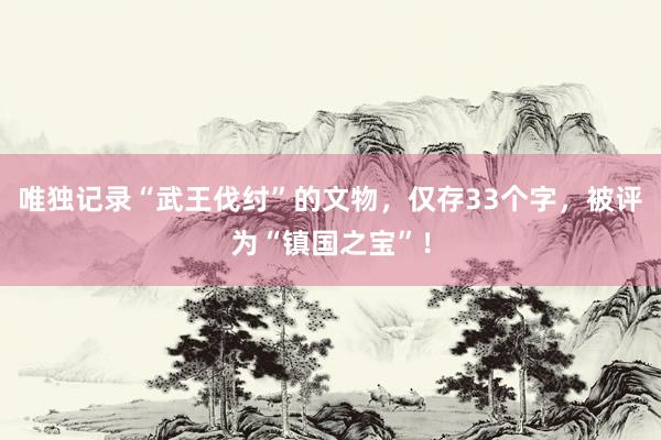 唯独记录“武王伐纣”的文物，仅存33个字，被评为“镇国之宝”！