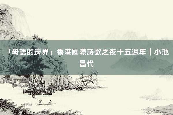 「母語的邊界」香港國際詩歌之夜十五週年｜小池昌代