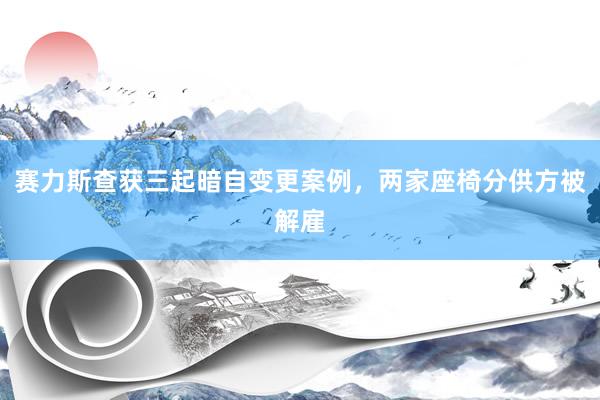 赛力斯查获三起暗自变更案例，两家座椅分供方被解雇