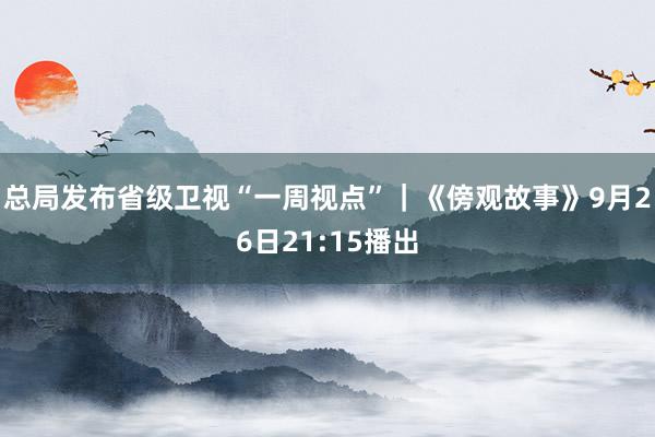 总局发布省级卫视“一周视点”｜《傍观故事》9月26日21:15播出