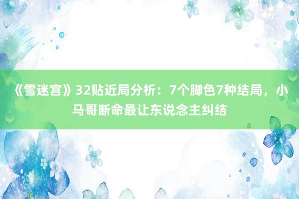 《雪迷宫》32贴近局分析：7个脚色7种结局，小马哥断命最让东说念主纠结