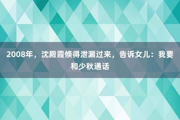 2008年，沈殿霞倏得泄漏过来，告诉女儿：我要和少秋通话