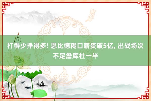 打得少挣得多! 恩比德糊口薪资破5亿, 出战场次不足詹库杜一半