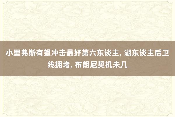 小里弗斯有望冲击最好第六东谈主, 湖东谈主后卫线拥堵, 布朗尼契机未几