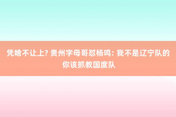 凭啥不让上? 贵州字母哥怼杨鸣: 我不是辽宁队的 你该抓教国度队