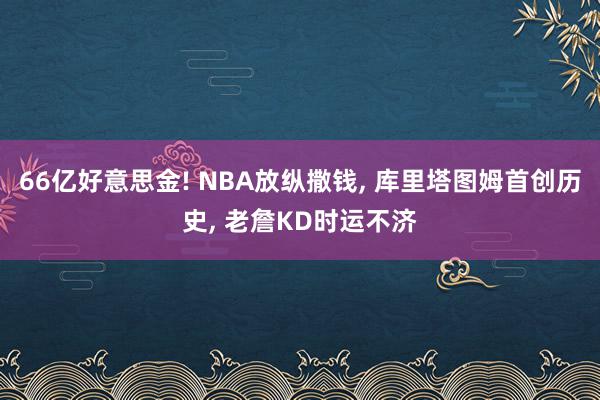 66亿好意思金! NBA放纵撒钱, 库里塔图姆首创历史, 老詹KD时运不济