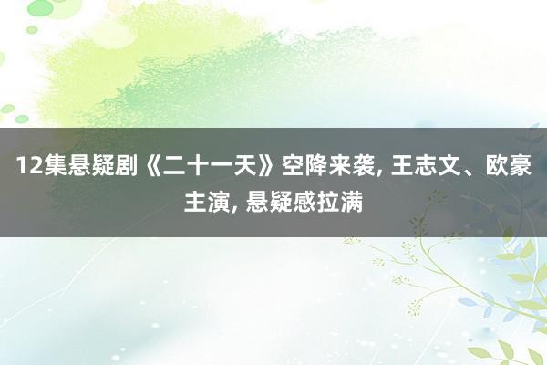 12集悬疑剧《二十一天》空降来袭, 王志文、欧豪主演, 悬疑感拉满