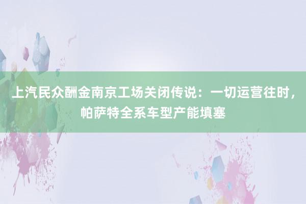 上汽民众酬金南京工场关闭传说：一切运营往时，帕萨特全系车型产能填塞