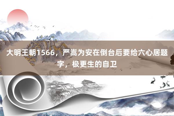 大明王朝1566，严嵩为安在倒台后要给六心居题字，极更生的自卫