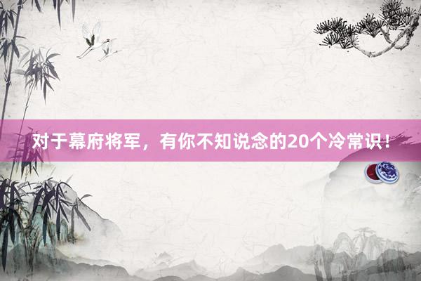 对于幕府将军，有你不知说念的20个冷常识！