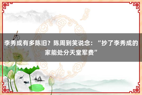 李秀成有多陈旧？陈周到笑说念：“抄了李秀成的家能处分天堂军费”