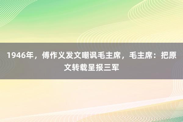 1946年，傅作义发文嘲讽毛主席，毛主席：把原文转载呈报三军