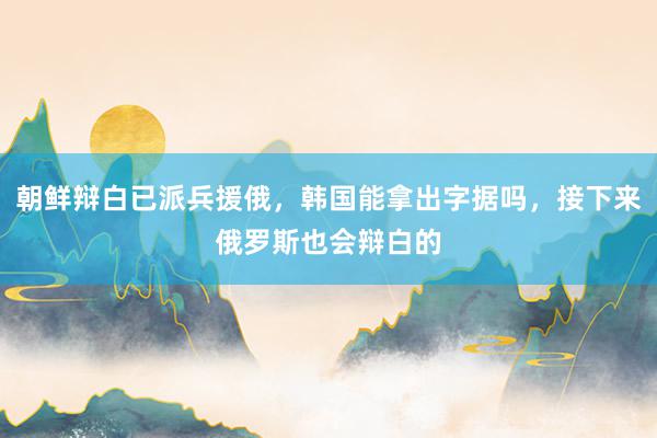 朝鲜辩白已派兵援俄，韩国能拿出字据吗，接下来俄罗斯也会辩白的