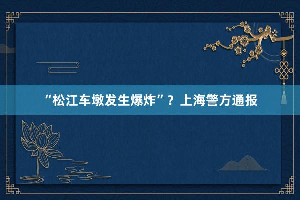 “松江车墩发生爆炸”？上海警方通报