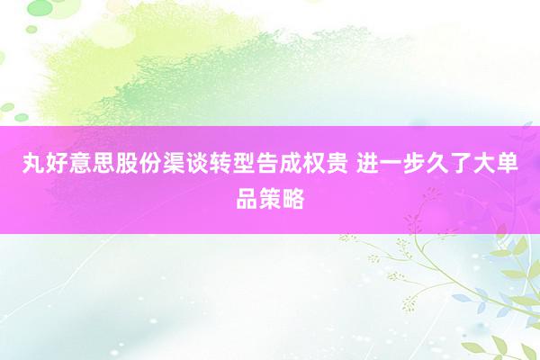 丸好意思股份渠谈转型告成权贵 进一步久了大单品策略