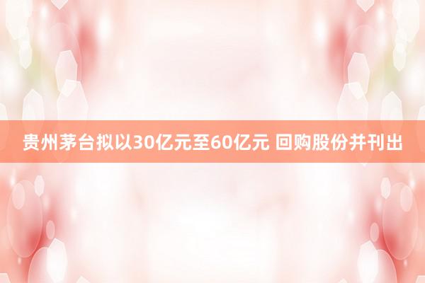 贵州茅台拟以30亿元至60亿元 回购股份并刊出