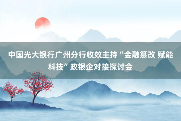 中国光大银行广州分行收效主持“金融篡改 赋能科技”政银企对接探讨会