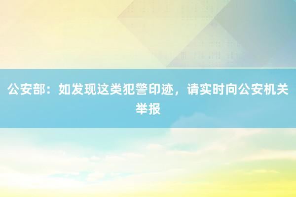 公安部：如发现这类犯警印迹，请实时向公安机关举报