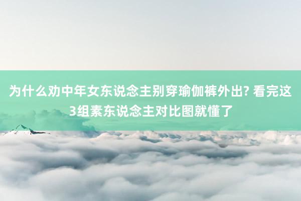 为什么劝中年女东说念主别穿瑜伽裤外出? 看完这3组素东说念主对比图就懂了