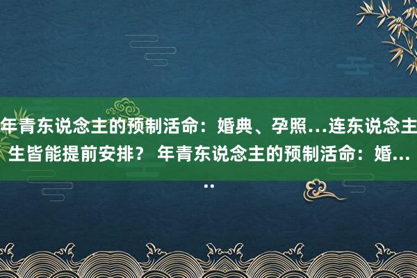 年青东说念主的预制活命：婚典、孕照…连东说念主生皆能提前安排？ 年青东说念主的预制活命：婚...