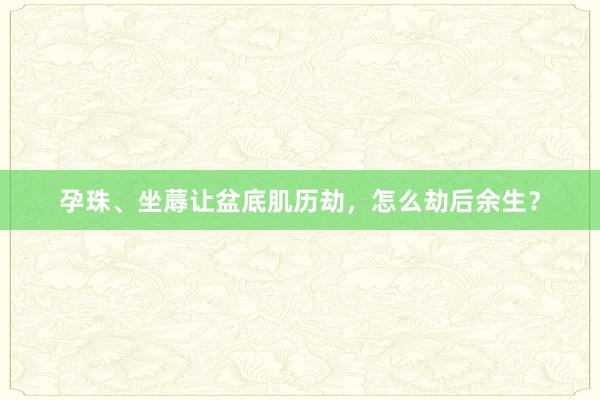 孕珠、坐蓐让盆底肌历劫，怎么劫后余生？