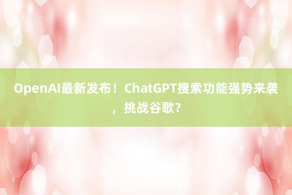 OpenAI最新发布！ChatGPT搜索功能强势来袭，挑战谷歌？