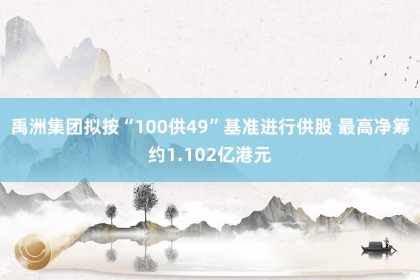 禹洲集团拟按“100供49”基准进行供股 最高净筹约1.102亿港元