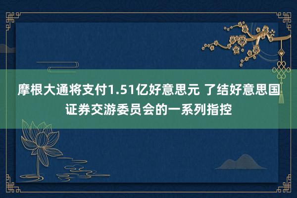 摩根大通将支付1.51亿好意思元 了结好意思国证券交游委员会的一系列指控