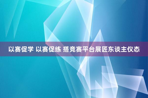 以赛促学 以赛促练 搭竞赛平台展匠东谈主仪态