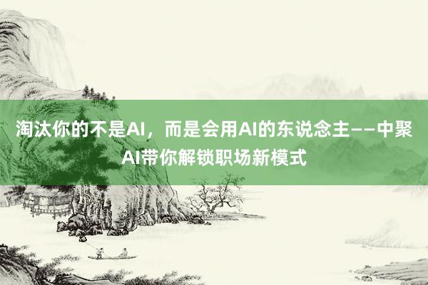 淘汰你的不是AI，而是会用AI的东说念主——中聚AI带你解锁职场新模式