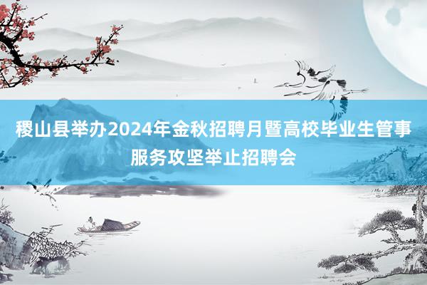 稷山县举办2024年金秋招聘月暨高校毕业生管事服务攻坚举止招聘会