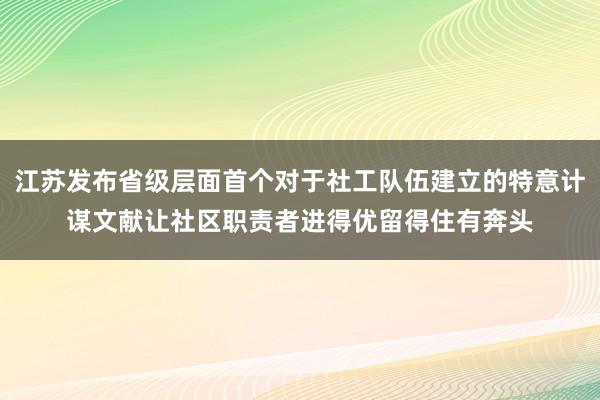 江苏发布省级层面首个对于社工队伍建立的特意计谋文献让社区职责者进得优留得住有奔头