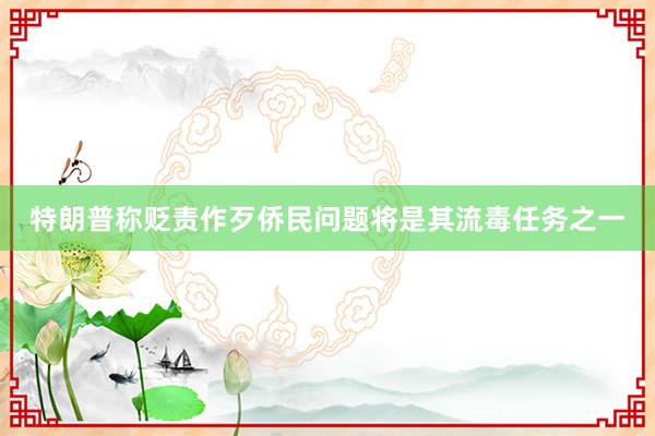 特朗普称贬责作歹侨民问题将是其流毒任务之一