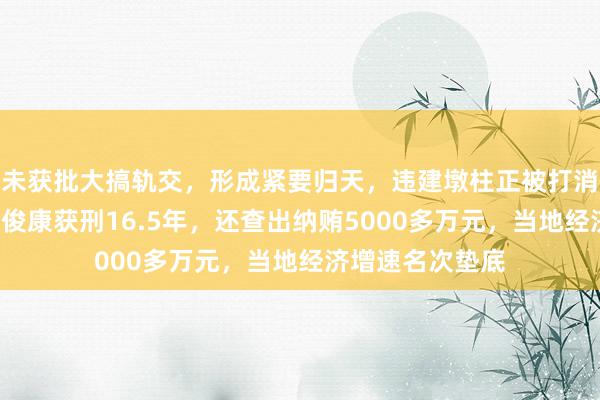 未获批大搞轨交，形成紧要归天，违建墩柱正被打消！“一霸手”郑俊康获刑16.5年，还查出纳贿5000多万元，当地经济增速名次垫底