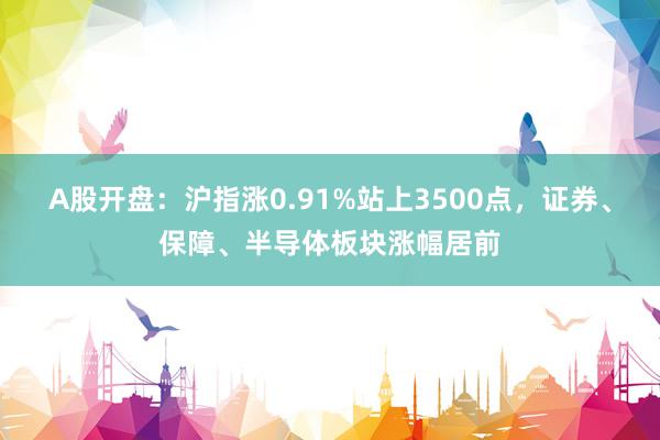 A股开盘：沪指涨0.91%站上3500点，证券、保障、半导体板块涨幅居前