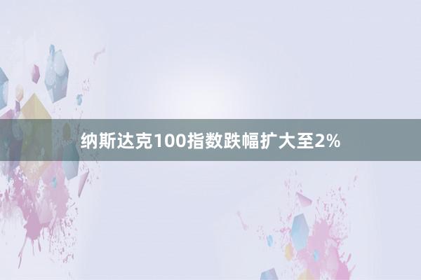 纳斯达克100指数跌幅扩大至2%