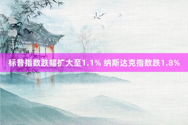 标普指数跌幅扩大至1.1% 纳斯达克指数跌1.8%