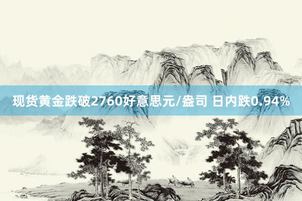 现货黄金跌破2760好意思元/盎司 日内跌0.94%