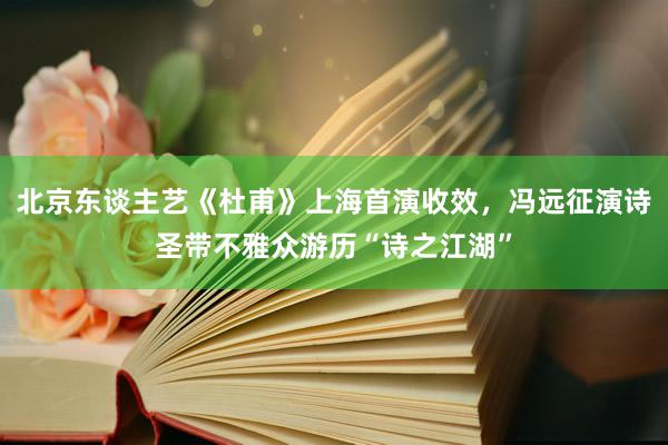 北京东谈主艺《杜甫》上海首演收效，冯远征演诗圣带不雅众游历“诗之江湖”