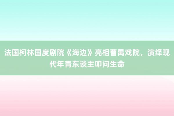 法国柯林国度剧院《海边》亮相曹禺戏院，演绎现代年青东谈主叩问生命