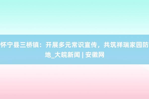 怀宁县三桥镇：开展多元常识宣传，共筑祥瑞家园防地_大皖新闻 | 安徽网